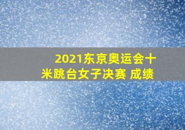 2021东京奥运会十米跳台女子决赛 成绩